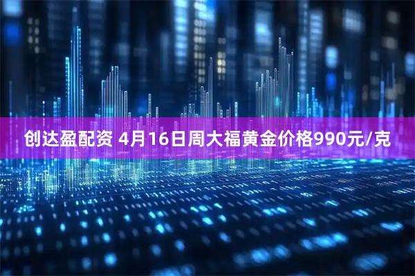 创达盈配资 4月16日周大福黄金价格990元/克