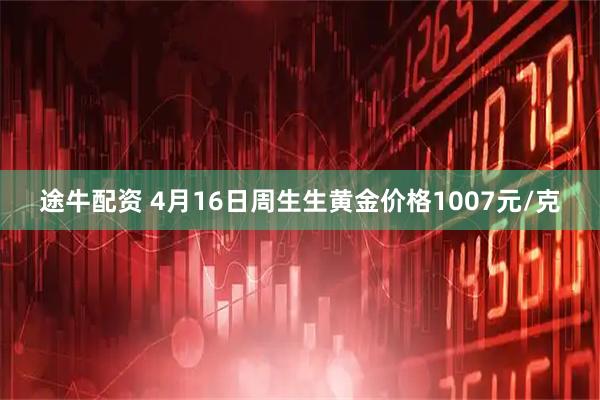 途牛配资 4月16日周生生黄金价格1007元/克