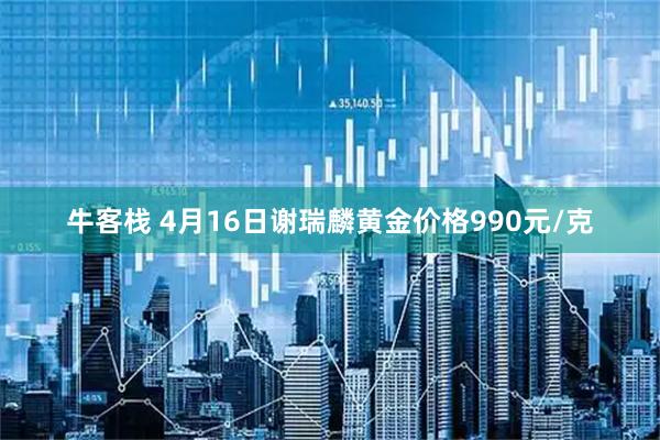 牛客栈 4月16日谢瑞麟黄金价格990元/克