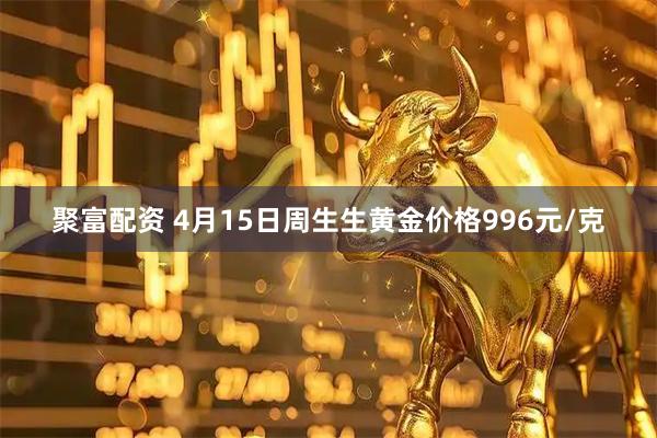 聚富配资 4月15日周生生黄金价格996元/克