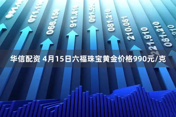 华信配资 4月15日六福珠宝黄金价格990元/克