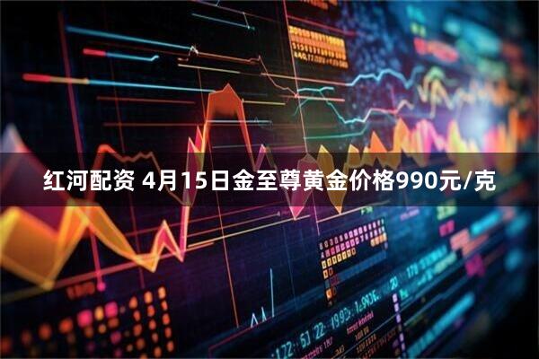 红河配资 4月15日金至尊黄金价格990元/克