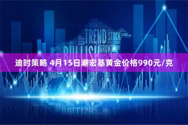迪时策略 4月15日潮宏基黄金价格990元/克