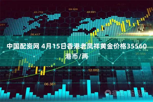 中国配资网 4月15日香港老凤祥黄金价格35560港币/两