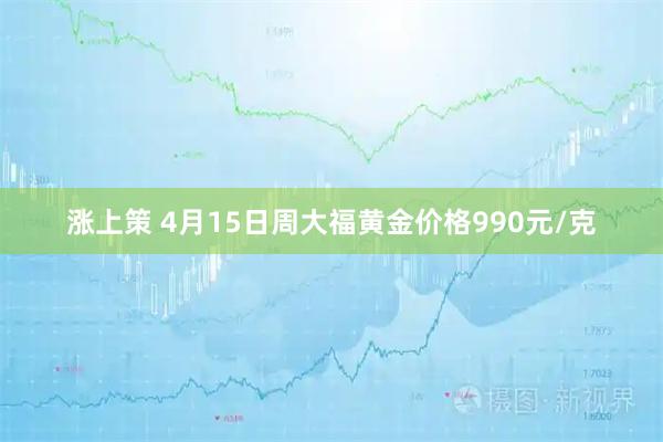 涨上策 4月15日周大福黄金价格990元/克