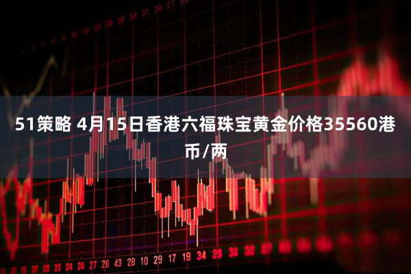 51策略 4月15日香港六福珠宝黄金价格35560港币/两