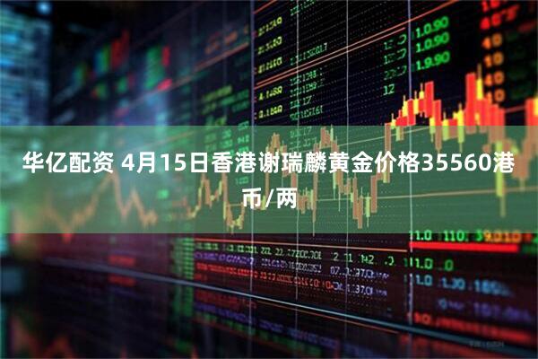 华亿配资 4月15日香港谢瑞麟黄金价格35560港币/两