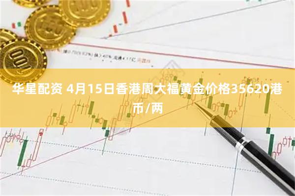 华星配资 4月15日香港周大福黄金价格35620港币/两