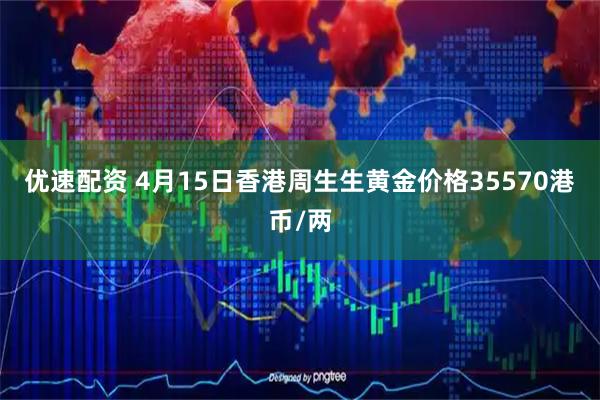 优速配资 4月15日香港周生生黄金价格35570港币/两