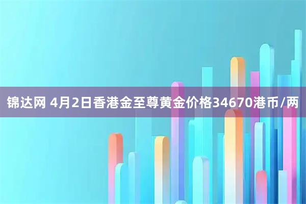 锦达网 4月2日香港金至尊黄金价格34670港币/两