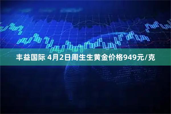 丰益国际 4月2日周生生黄金价格949元/克