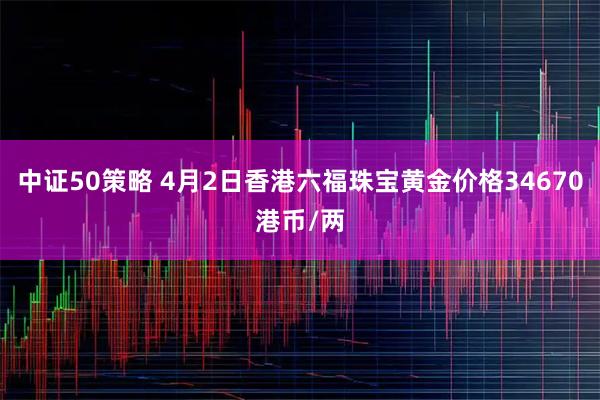 中证50策略 4月2日香港六福珠宝黄金价格34670港币/两