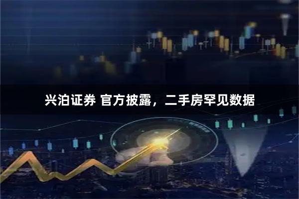 兴泊证券 官方披露，二手房罕见数据