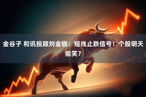 金谷子 和讯投顾刘金锁：短线止跌信号！个股明天能笑？