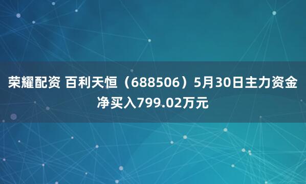 荣耀配资 百利天恒（688506）5月30日主力资金净买入799.02万元