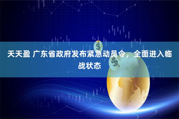 天天盈 广东省政府发布紧急动员令，全面进入临战状态