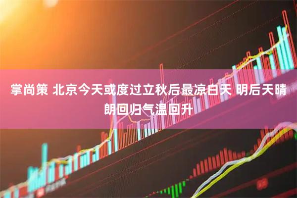 掌尚策 北京今天或度过立秋后最凉白天 明后天晴朗回归气温回升