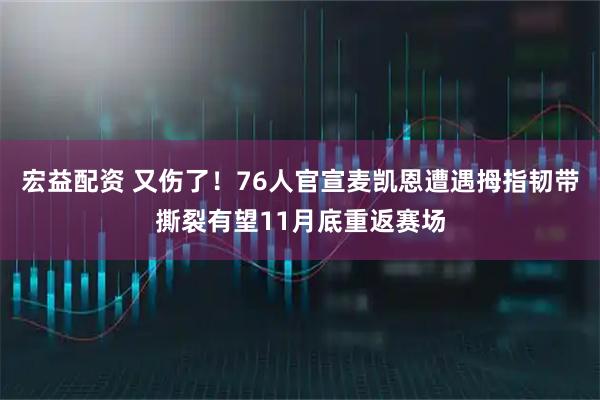 宏益配资 又伤了！76人官宣麦凯恩遭遇拇指韧带撕裂有望11月底重返赛场