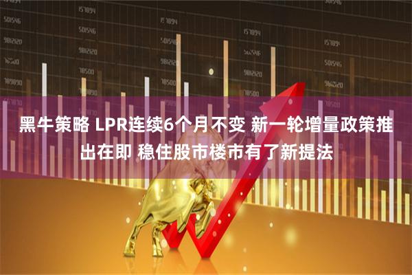黑牛策略 LPR连续6个月不变 新一轮增量政策推出在即 稳住股市楼市有了新提法