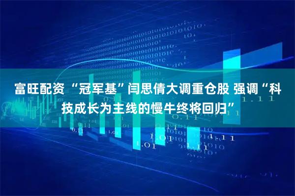 富旺配资 “冠军基”闫思倩大调重仓股 强调“科技成长为主线的慢牛终将回归”