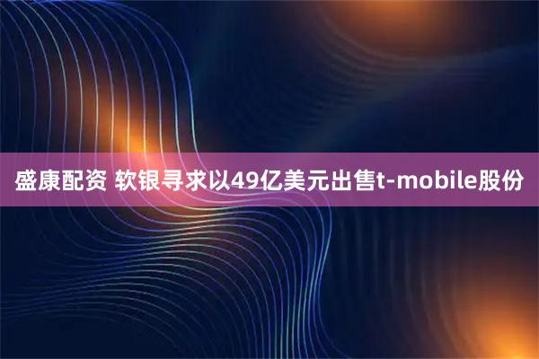 盛康配资 软银寻求以49亿美元出售t-mobile股份