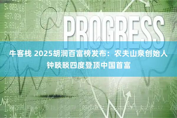 牛客栈 2025胡润百富榜发布：农夫山泉创始人钟睒睒四度登顶中国首富