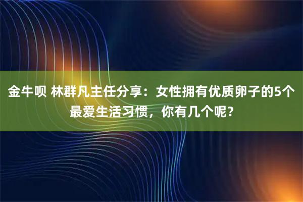 金牛呗 林群凡主任分享：女性拥有优质卵子的5个最爱生活习惯，你有几个呢？