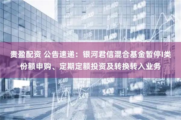 贵盈配资 公告速递：银河君信混合基金暂停I类份额申购、定期定额投资及转换转入业务