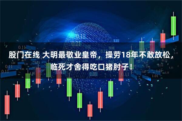股门在线 大明最敬业皇帝，操劳18年不敢放松，临死才舍得吃口猪肘子！