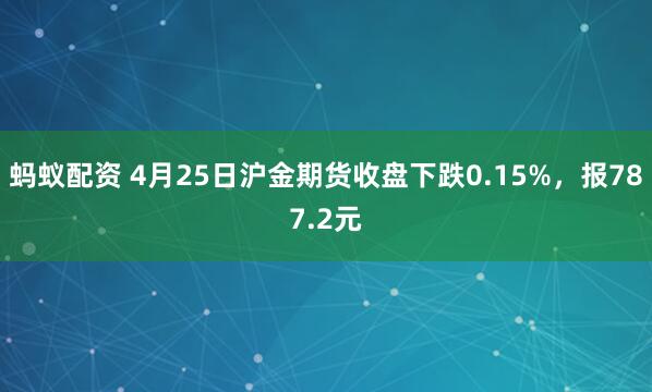 蚂蚁配资 4月25日沪金期货收盘下跌0.15%，报787.2元