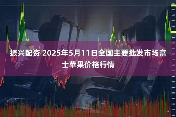 振兴配资 2025年5月11日全国主要批发市场富士苹果价格行情