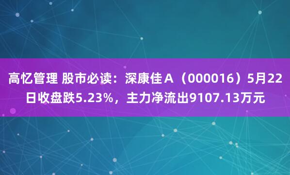 高忆管理 股市必读：深康佳Ａ（000016）5月22日收盘跌5.23%，主力净流出9107.13万元