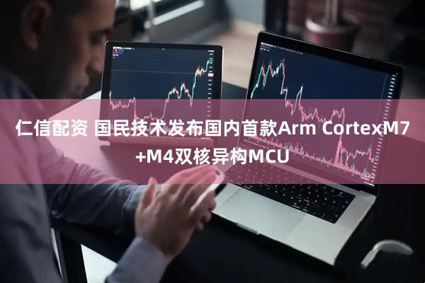 仁信配资 国民技术发布国内首款Arm CortexM7+M4双核异构MCU