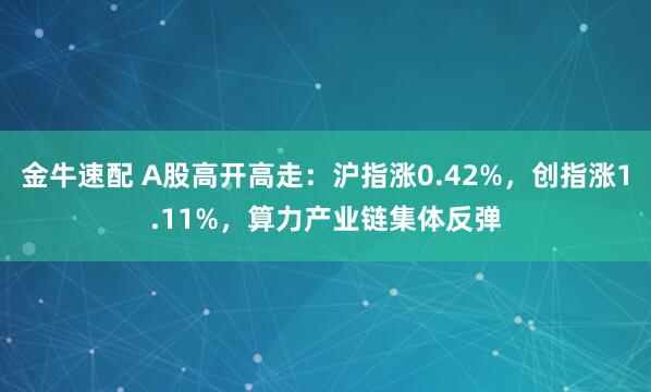金牛速配 A股高开高走：沪指涨0.42%，创指涨1.11%，算力产业链集体反弹