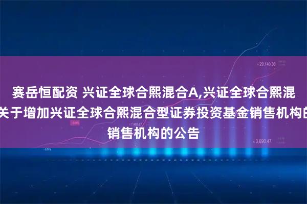 赛岳恒配资 兴证全球合熙混合A,兴证全球合熙混合C: 关于增加兴证全球合熙混合型证券投资基金销售机构的公告
