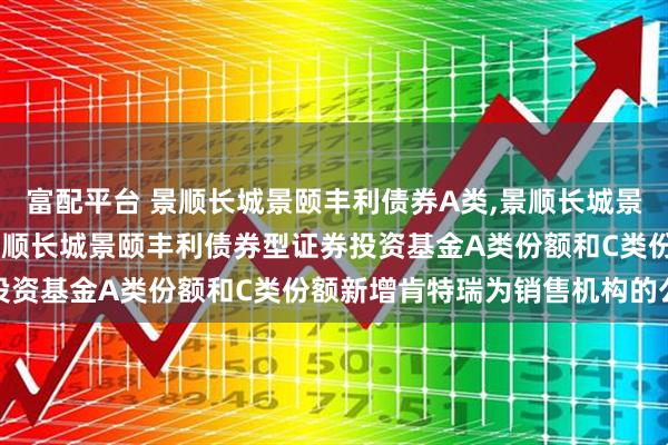 富配平台 景顺长城景颐丰利债券A类,景顺长城景颐丰利债券C类: 关于景顺长城景颐丰利债券型证券投资基金A类份额和C类份额新增肯特瑞为销售机构的公告