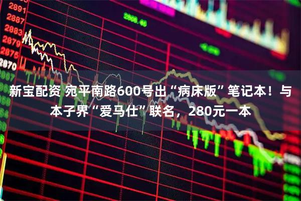 新宝配资 宛平南路600号出“病床版”笔记本！与本子界“爱马仕”联名，280元一本