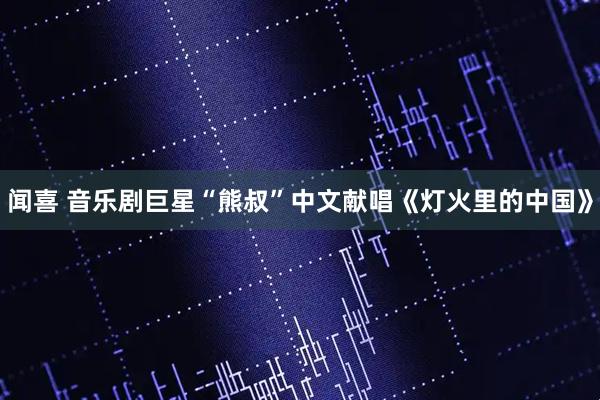 闻喜 音乐剧巨星“熊叔”中文献唱《灯火里的中国》