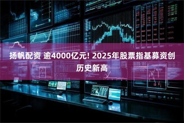 扬帆配资 逾4000亿元! 2025年股票指基募资创历史新高