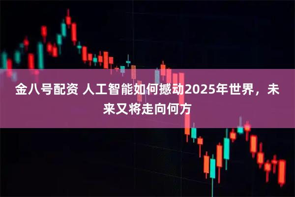 金八号配资 人工智能如何撼动2025年世界，未来又将走向何方