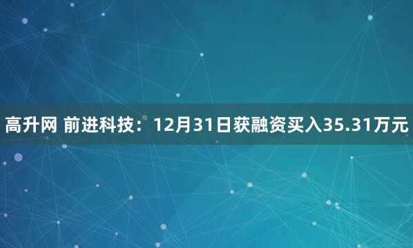 高升网 前进科技：12月31日获融资买入35.31万元