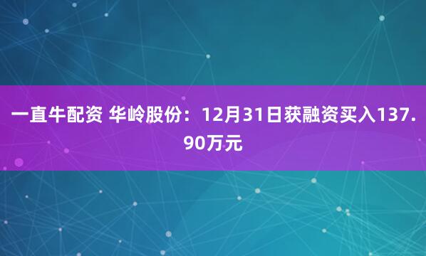 一直牛配资 华岭股份：12月31日获融资买入137.90万元