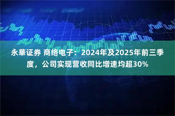 永華证券 商络电子：2024年及2025年前三季度，公司实现营收同比增速均超30%