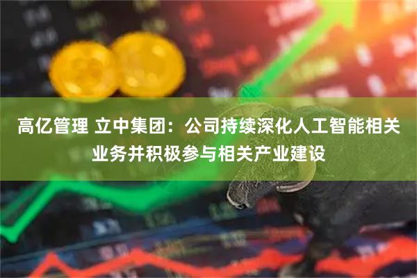 高亿管理 立中集团：公司持续深化人工智能相关业务并积极参与相关产业建设