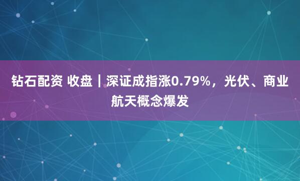 钻石配资 收盘｜深证成指涨0.79%，光伏、商业航天概念爆发