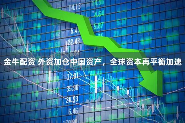 金牛配资 外资加仓中国资产，全球资本再平衡加速