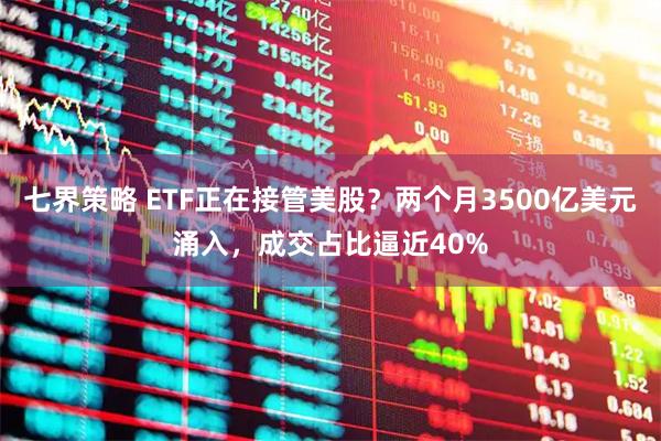 七界策略 ETF正在接管美股？两个月3500亿美元涌入，成交占比逼近40%