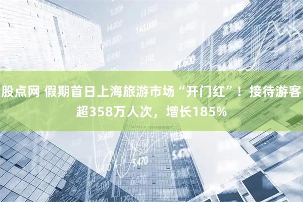 股点网 假期首日上海旅游市场“开门红”！接待游客超358万人次，增长185%