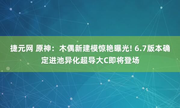 捷元网 原神：木偶新建模惊艳曝光! 6.7版本确定进池异化超导大C即将登场