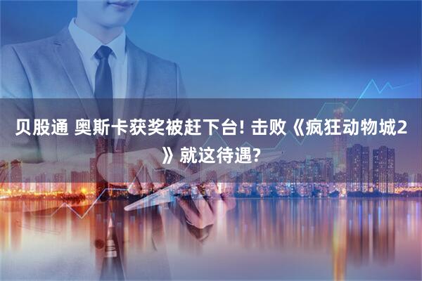 贝股通 奥斯卡获奖被赶下台! 击败《疯狂动物城2》就这待遇?